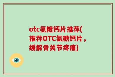 otc氨糖钙片推荐(推荐OTC氨糖钙片，缓解骨关节疼痛)