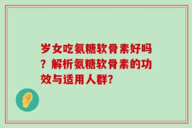 岁女吃氨糖软骨素好吗？解析氨糖软骨素的功效与适用人群？