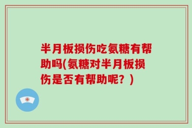 半月板损伤吃氨糖有帮助吗(氨糖对半月板损伤是否有帮助呢？)