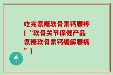 吃完氨糖软骨素钙腰疼(“软骨关节保健产品氨糖软骨素钙缓解腰痛”)