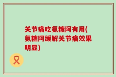 关节痛吃氨糖阿有用(氨糖阿缓解关节痛效果明显)