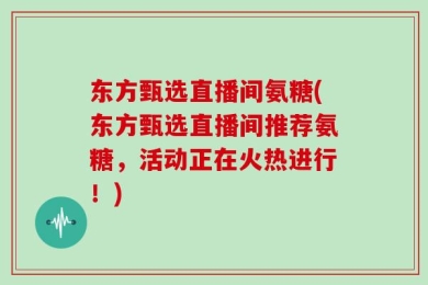 东方甄选直播间氨糖(东方甄选直播间推荐氨糖，活动正在火热进行！)