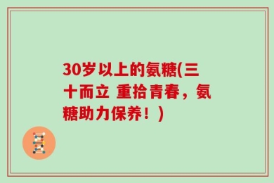30岁以上的氨糖(三十而立 重拾青春，氨糖助力保养！)