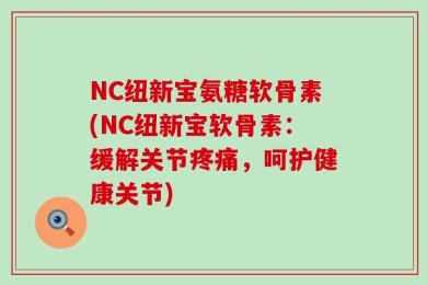 NC纽新宝氨糖软骨素(NC纽新宝软骨素：缓解关节疼痛，呵护健康关节)