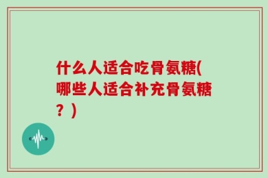 什么人适合吃骨氨糖(哪些人适合补充骨氨糖？)