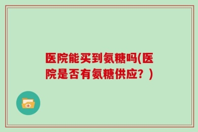 医院能买到氨糖吗(医院是否有氨糖供应？)
