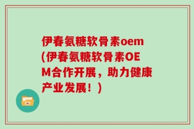 伊春氨糖软骨素oem(伊春氨糖软骨素OEM合作开展，助力健康产业发展！)