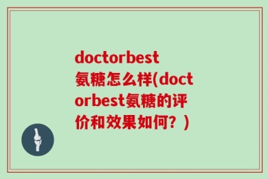 doctorbest氨糖怎么样(doctorbest氨糖的评价和效果如何？)