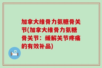 加拿大维骨力氨糖骨关节(加拿大维骨力氨糖骨关节：缓解关节疼痛的有效补品)