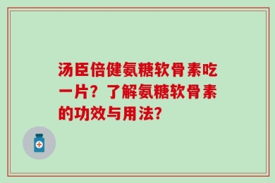 汤臣倍健氨糖软骨素吃一片？了解氨糖软骨素的功效与用法？
