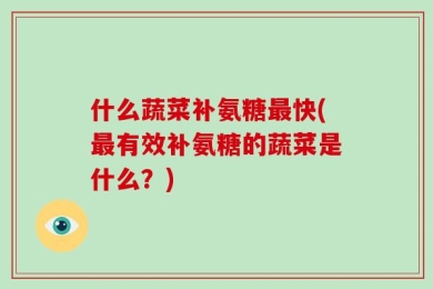 什么蔬菜补氨糖最快(最有效补氨糖的蔬菜是什么？)