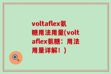 voltaflex氨糖用法用量(voltaflex氨糖：用法用量详解！)