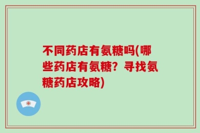 不同药店有氨糖吗(哪些药店有氨糖？寻找氨糖药店攻略)