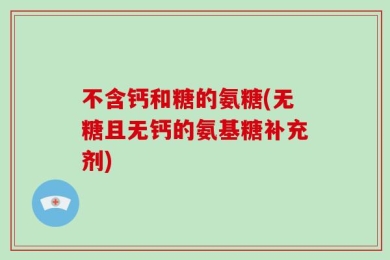 不含钙和糖的氨糖(无糖且无钙的氨基糖补充剂)