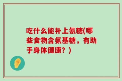吃什么能补上氨糖(哪些食物含氨基糖，有助于身体健康？)
