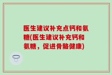 医生建议补充点钙和氨糖(医生建议补充钙和氨糖，促进骨骼健康)