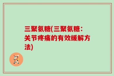 三聚氨糖(三聚氨糖：关节疼痛的有效缓解方法)