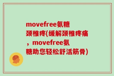 movefree氨糖颈椎疼(缓解颈椎疼痛，movefree氨糖助您轻松舒活筋骨)
