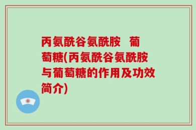 丙氨酰谷氨酰胺  葡萄糖(丙氨酰谷氨酰胺与葡萄糖的作用及功效简介)