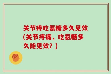 关节疼吃氨糖多久见效(关节疼痛，吃氨糖多久能见效？)