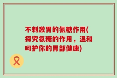不刺激胃的氨糖作用(探究氨糖的作用，温和呵护你的胃部健康)