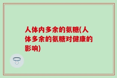 人体内多余的氨糖(人体多余的氨糖对健康的影响)