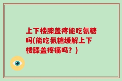 上下楼膝盖疼能吃氨糖吗(能吃氨糖缓解上下楼膝盖疼痛吗？)