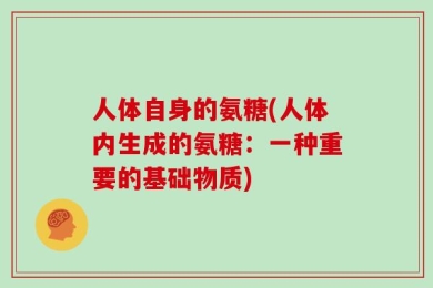 人体自身的氨糖(人体内生成的氨糖：一种重要的基础物质)