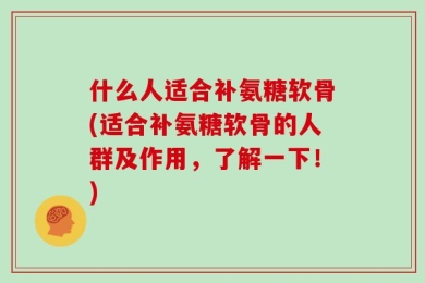 什么人适合补氨糖软骨(适合补氨糖软骨的人群及作用，了解一下！)