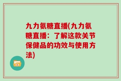 九力氨糖直播(九力氨糖直播：了解这款关节保健品的功效与使用方法)