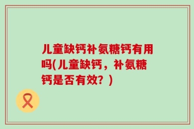 儿童缺钙补氨糖钙有用吗(儿童缺钙，补氨糖钙是否有效？)