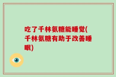 吃了千林氨糖能睡觉(千林氨糖有助于改善睡眠)