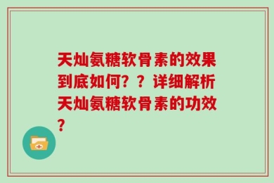 天灿氨糖软骨素的效果到底如何？？详细解析天灿氨糖软骨素的功效？