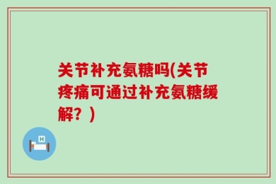 关节补充氨糖吗(关节疼痛可通过补充氨糖缓解？)