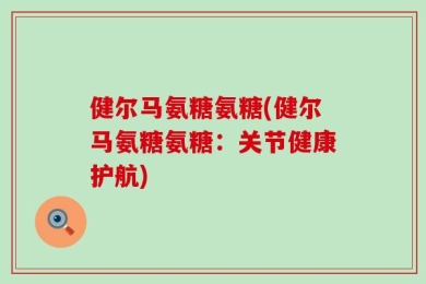 健尔马氨糖氨糖(健尔马氨糖氨糖：关节健康护航)