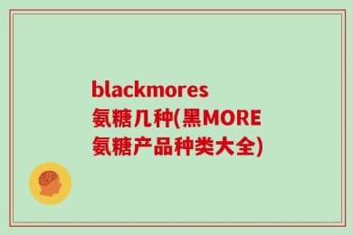 blackmores氨糖几种(黑MORE氨糖产品种类大全)