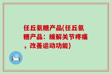 任丘氨糖产品(任丘氨糖产品：缓解关节疼痛，改善运动功能)