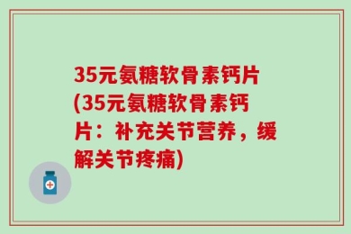 35元氨糖软骨素钙片(35元氨糖软骨素钙片：补充关节营养，缓解关节疼痛)