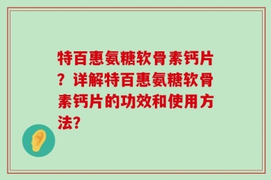 特百惠氨糖软骨素钙片？详解特百惠氨糖软骨素钙片的功效和使用方法？