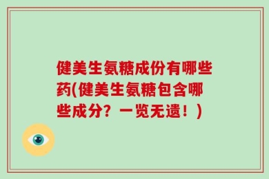 健美生氨糖成份有哪些药(健美生氨糖包含哪些成分？一览无遗！)