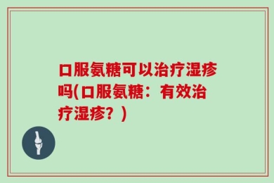 口服氨糖可以治疗湿疹吗(口服氨糖：有效治疗湿疹？)