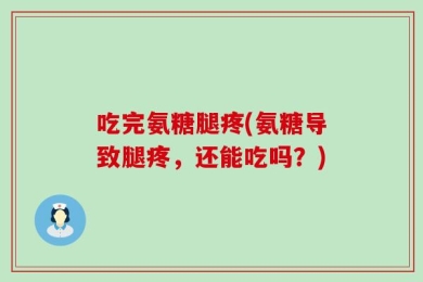 吃完氨糖腿疼(氨糖导致腿疼，还能吃吗？)