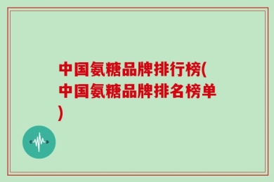 中国氨糖品牌排行榜(中国氨糖品牌排名榜单)