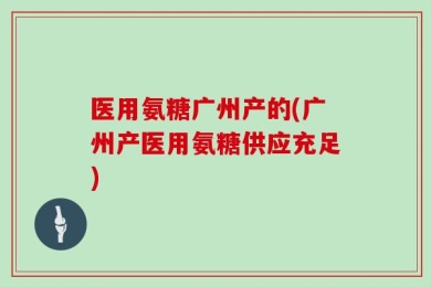 医用氨糖广州产的(广州产医用氨糖供应充足)