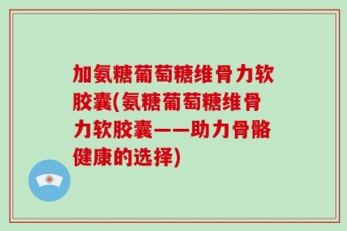 加氨糖葡萄糖维骨力软胶囊(氨糖葡萄糖维骨力软胶囊——助力骨骼健康的选择)