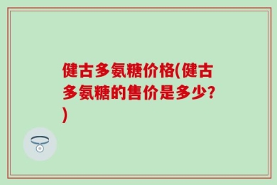健古多氨糖价格(健古多氨糖的售价是多少？)