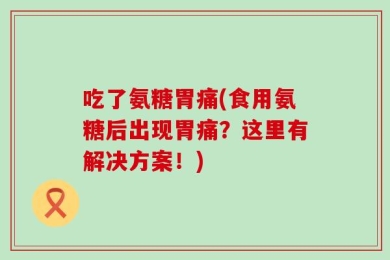 吃了氨糖胃痛(食用氨糖后出现胃痛？这里有解决方案！)