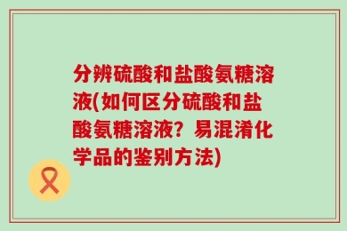 分辨硫酸和盐酸氨糖溶液(如何区分硫酸和盐酸氨糖溶液？易混淆化学品的鉴别方法)