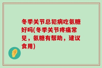 冬季关节总犯病吃氨糖好吗(冬季关节疼痛常见，氨糖有帮助，建议食用)