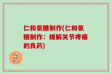 仁和氨糖制作(仁和氨糖制作：缓解关节疼痛的良药)